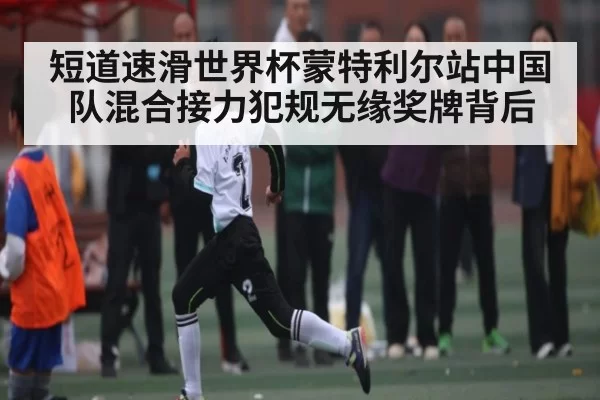 短道速滑世界杯蒙特利尔站中国队混合接力犯规无缘奖牌背后