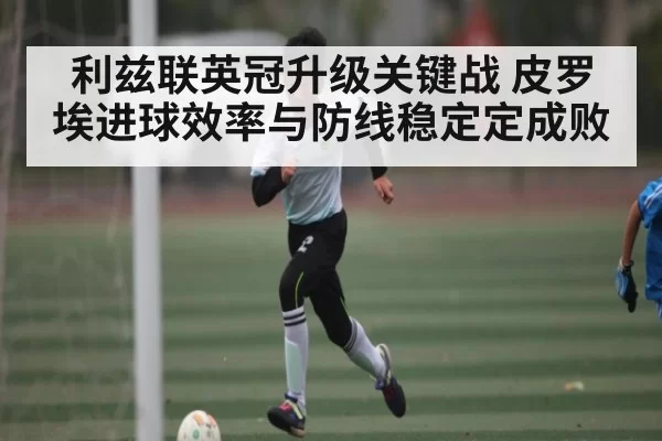 利兹联英冠升级关键战 皮罗埃进球效率与防线稳定定成败