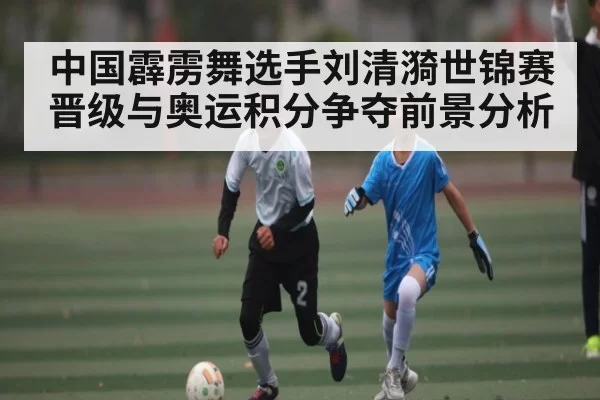 中国霹雳舞选手刘清漪世锦赛晋级与奥运积分争夺前景分析